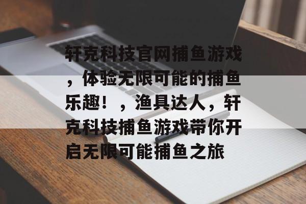 轩克科技官网捕鱼游戏，体验无限可能的捕鱼乐趣！，渔具达人，轩克科技捕鱼游戏带你开启无限可能捕鱼之旅