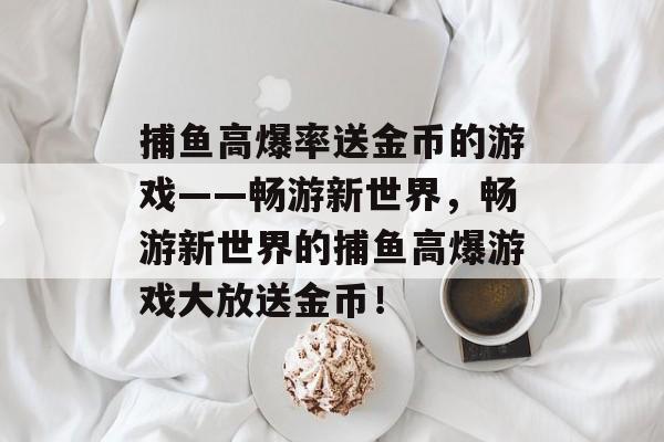 捕鱼高爆率送金币的游戏——畅游新世界，畅游新世界的捕鱼高爆游戏大放送金币！