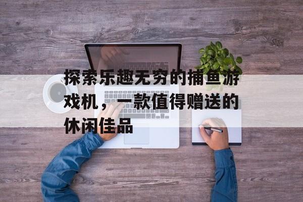 探索乐趣无穷的捕鱼游戏机，一款值得赠送的休闲佳品