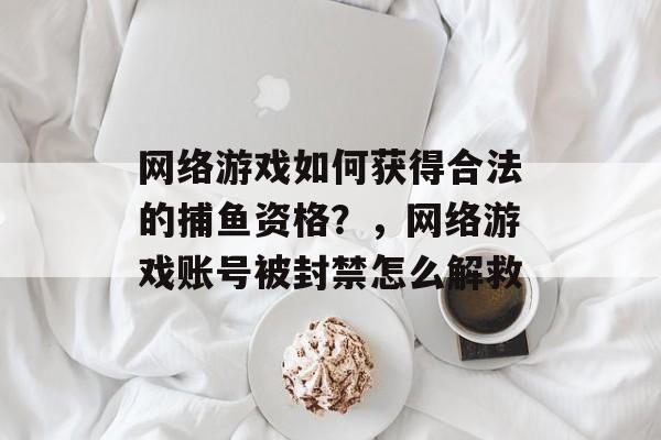 网络游戏如何获得合法的捕鱼资格？，网络游戏账号被封禁怎么解救