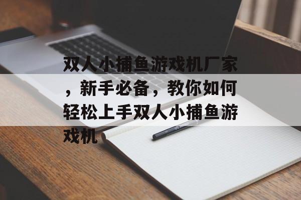 双人小捕鱼游戏机厂家，新手必备，教你如何轻松上手双人小捕鱼游戏机