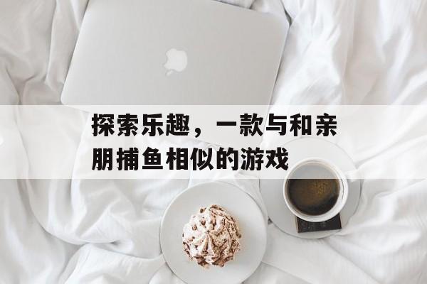 探索乐趣，一款与和亲朋捕鱼相似的游戏