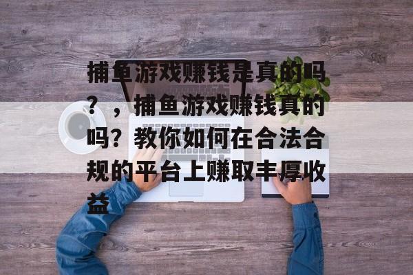 捕鱼游戏赚钱是真的吗？，捕鱼游戏赚钱真的吗？教你如何在合法合规的平台上赚取丰厚收益