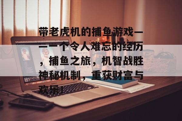 带老虎机的捕鱼游戏——一个令人难忘的经历，捕鱼之旅，机智战胜神秘机制，重获财富与欢乐！