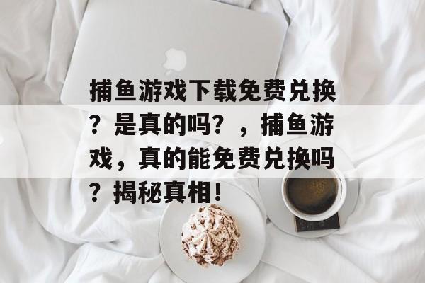 捕鱼游戏下载免费兑换？是真的吗？，捕鱼游戏，真的能免费兑换吗？揭秘真相！