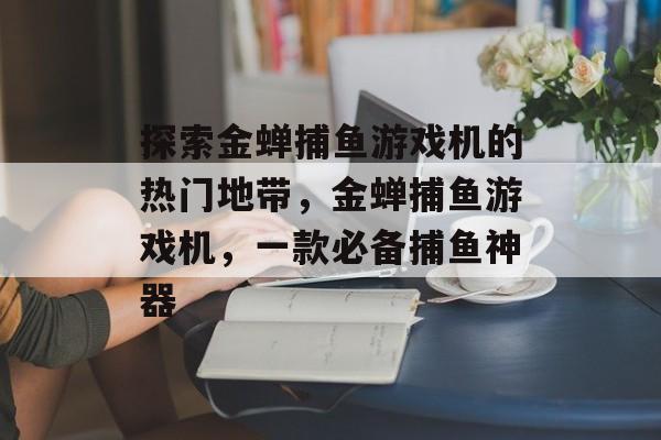 探索金蝉捕鱼游戏机的热门地带，金蝉捕鱼游戏机，一款必备捕鱼神器