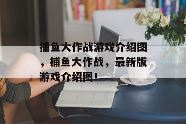 捕鱼大作战游戏介绍图，捕鱼大作战，最新版游戏介绍图！