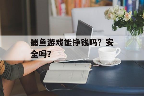 捕鱼游戏能挣钱吗？安全吗？