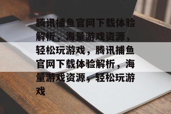 腾讯捕鱼官网下载体验解析，海量游戏资源，轻松玩游戏，腾讯捕鱼官网下载体验解析，海量游戏资源，轻松玩游戏