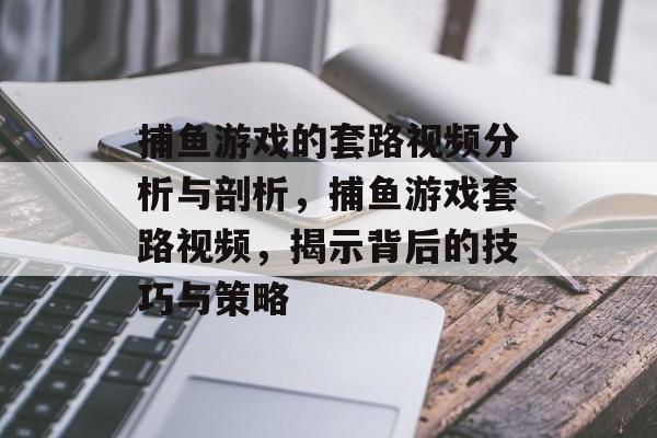 捕鱼游戏的套路视频分析与剖析，捕鱼游戏套路视频，揭示背后的技巧与策略