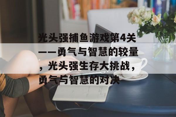 光头强捕鱼游戏第4关——勇气与智慧的较量，光头强生存大挑战，勇气与智慧的对决