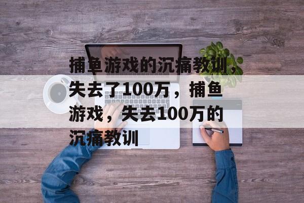 捕鱼游戏的沉痛教训，失去了100万，捕鱼游戏，失去100万的沉痛教训