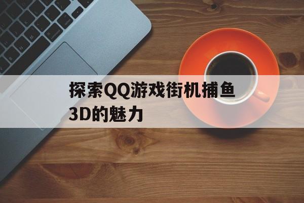 探索QQ游戏街机捕鱼3D的魅力