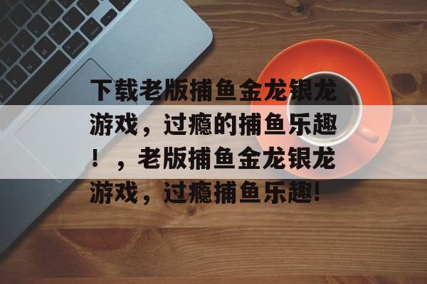 下载老版捕鱼金龙银龙游戏，过瘾的捕鱼乐趣！，老版捕鱼金龙银龙游戏，过瘾捕鱼乐趣!