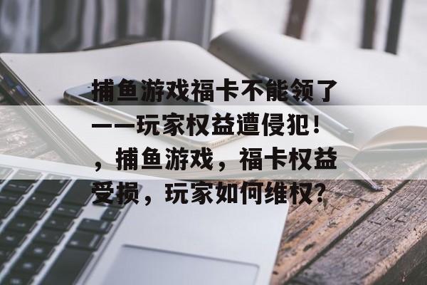 捕鱼游戏福卡不能领了——玩家权益遭侵犯！，捕鱼游戏，福卡权益受损，玩家如何维权？