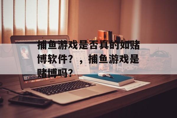 捕鱼游戏是否真的如赌博软件？，捕鱼游戏是赌博吗？