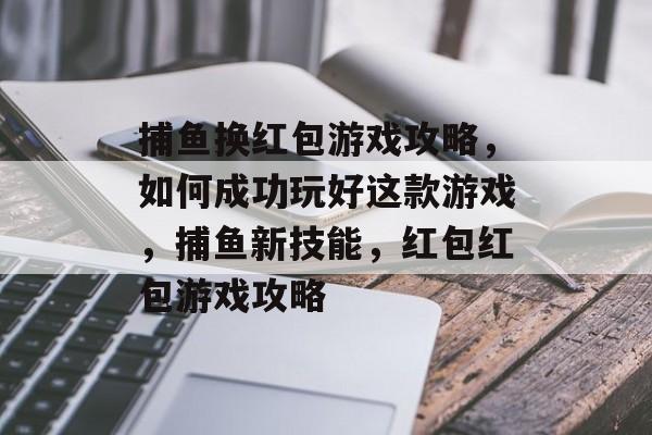 捕鱼换红包游戏攻略，如何成功玩好这款游戏，捕鱼新技能，红包红包游戏攻略