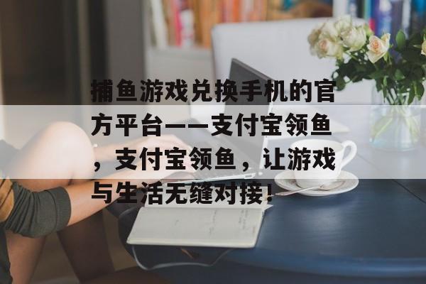 捕鱼游戏兑换手机的官方平台——支付宝领鱼，支付宝领鱼，让游戏与生活无缝对接！