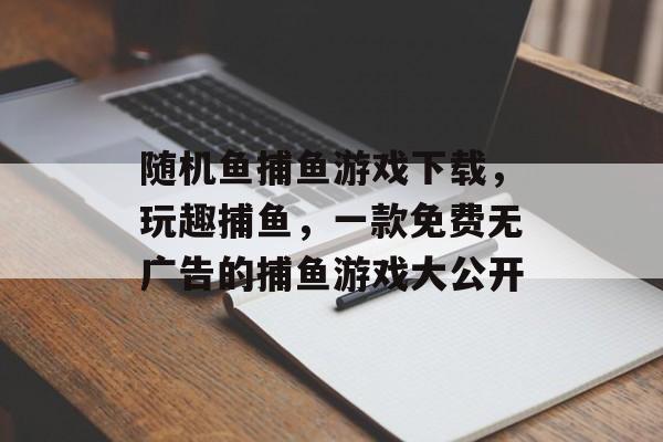 随机鱼捕鱼游戏下载，玩趣捕鱼，一款免费无广告的捕鱼游戏大公开