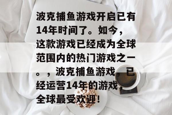 波克捕鱼游戏开启已有14年时间了。如今，这款游戏已经成为全球范围内的热门游戏之一。，波克捕鱼游戏，已经运营14年的游戏，全球最受欢迎！