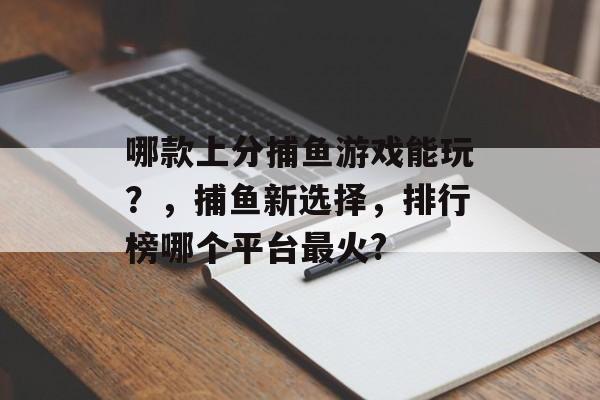 哪款上分捕鱼游戏能玩？，捕鱼新选择，排行榜哪个平台最火?