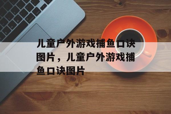 儿童户外游戏捕鱼口诀图片，儿童户外游戏捕鱼口诀图片