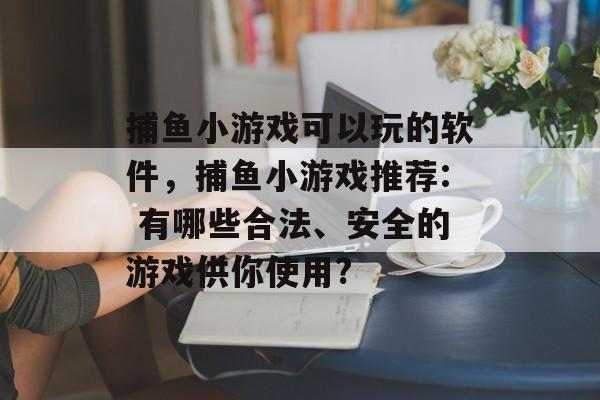 捕鱼小游戏可以玩的软件，捕鱼小游戏推荐: 有哪些合法、安全的游戏供你使用?