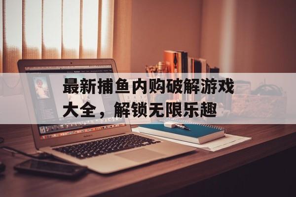 最新捕鱼内购破解游戏大全，解锁无限乐趣