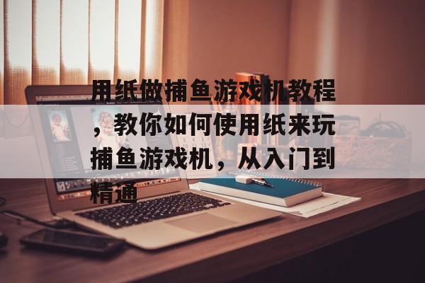 用纸做捕鱼游戏机教程，教你如何使用纸来玩捕鱼游戏机，从入门到精通