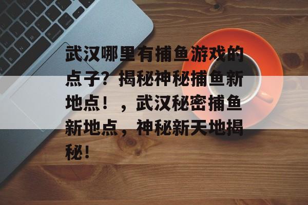 武汉哪里有捕鱼游戏的点子？揭秘神秘捕鱼新地点！，武汉秘密捕鱼新地点，神秘新天地揭秘！