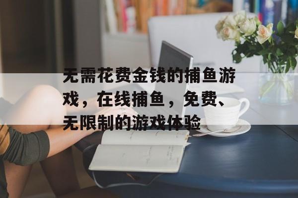 无需花费金钱的捕鱼游戏，在线捕鱼，免费、无限制的游戏体验