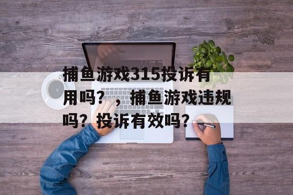 捕鱼游戏315投诉有用吗？，捕鱼游戏违规吗？投诉有效吗？