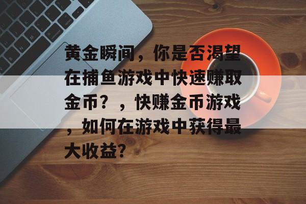 黄金瞬间，你是否渴望在捕鱼游戏中快速赚取金币？，快赚金币游戏，如何在游戏中获得最大收益？