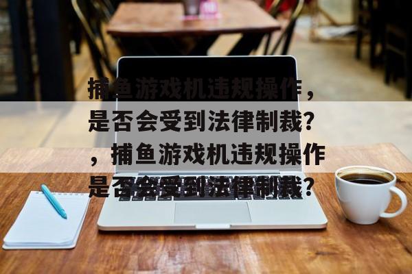 捕鱼游戏机违规操作，是否会受到法律制裁？，捕鱼游戏机违规操作是否会受到法律制裁？