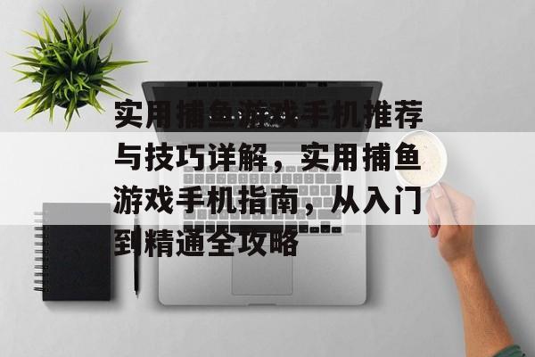 实用捕鱼游戏手机推荐与技巧详解，实用捕鱼游戏手机指南，从入门到精通全攻略