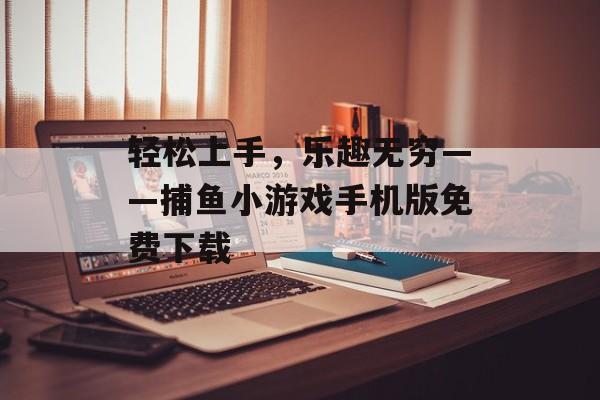 轻松上手，乐趣无穷——捕鱼小游戏手机版免费下载