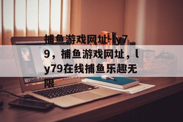 捕鱼游戏网址-ly79，捕鱼游戏网址，ly79在线捕鱼乐趣无限