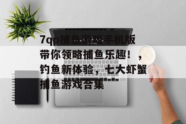 7qp捕鱼游戏手机版带你领略捕鱼乐趣！，钓鱼新体验，七大虾蟹捕鱼游戏合集