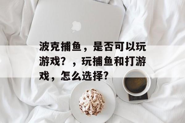 波克捕鱼，是否可以玩游戏？，玩捕鱼和打游戏，怎么选择?