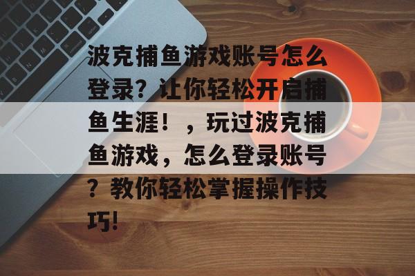 波克捕鱼游戏账号怎么登录？让你轻松开启捕鱼生涯！，玩过波克捕鱼游戏，怎么登录账号？教你轻松掌握操作技巧!