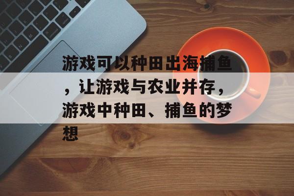 游戏可以种田出海捕鱼，让游戏与农业并存，游戏中种田、捕鱼的梦想