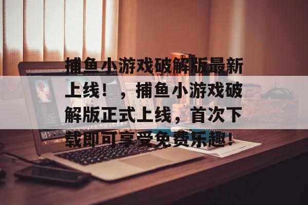 捕鱼小游戏破解版最新上线！，捕鱼小游戏破解版正式上线，首次下载即可享受免费乐趣！