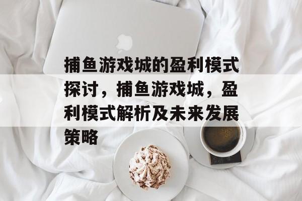 捕鱼游戏城的盈利模式探讨，捕鱼游戏城，盈利模式解析及未来发展策略