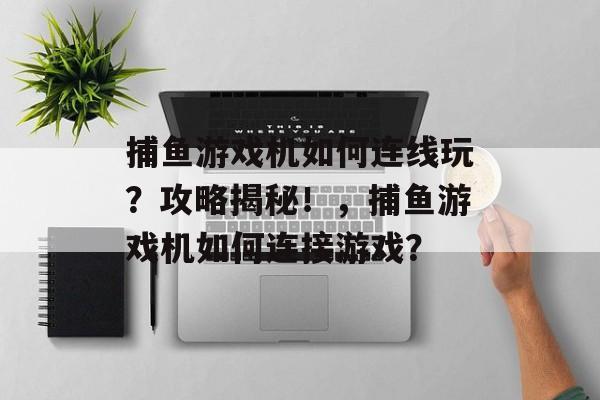 捕鱼游戏机如何连线玩？攻略揭秘！，捕鱼游戏机如何连接游戏？