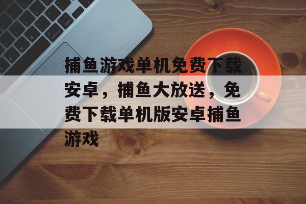 捕鱼游戏单机免费下载安卓，捕鱼大放送，免费下载单机版安卓捕鱼游戏