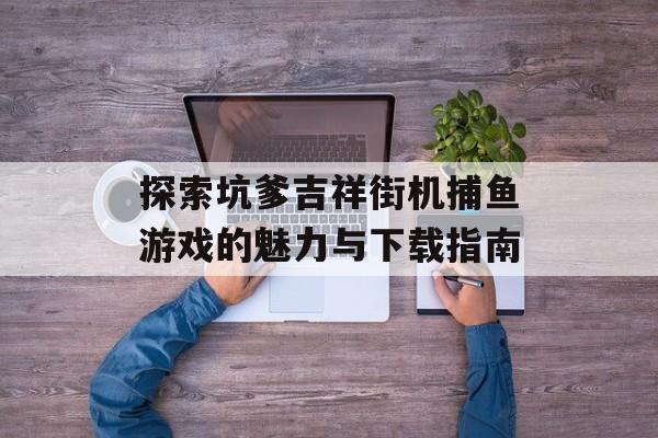 探索坑爹吉祥街机捕鱼游戏的魅力与下载指南