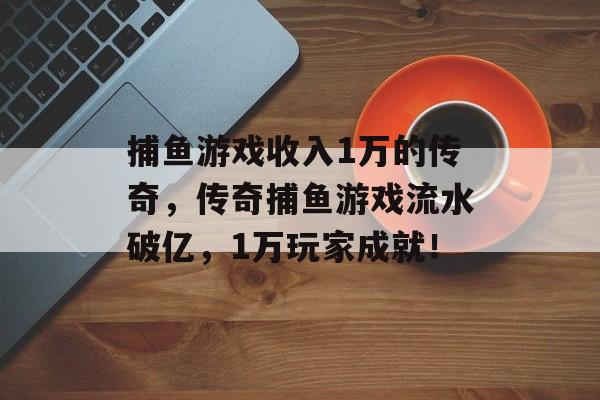 捕鱼游戏收入1万的传奇，传奇捕鱼游戏流水破亿，1万玩家成就！