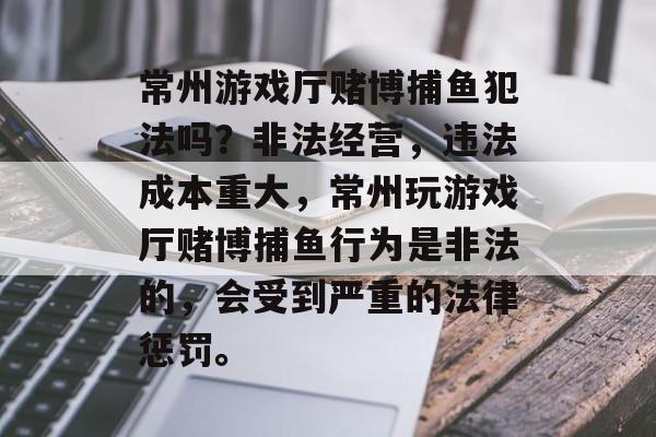 常州游戏厅赌博捕鱼犯法吗？非法经营，违法成本重大，常州玩游戏厅赌博捕鱼行为是非法的，会受到严重的法律惩罚。