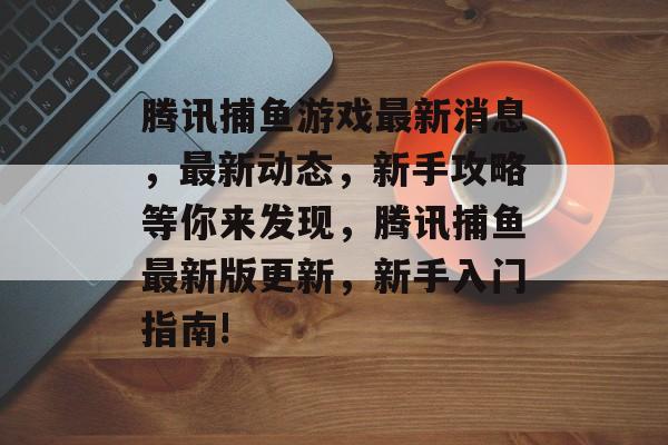 腾讯捕鱼游戏最新消息，最新动态，新手攻略等你来发现，腾讯捕鱼最新版更新，新手入门指南!