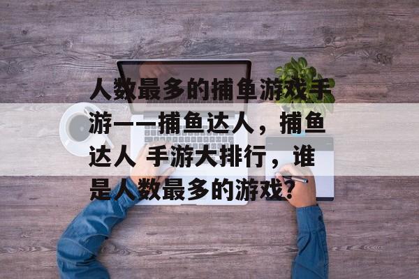 人数最多的捕鱼游戏手游——捕鱼达人，捕鱼达人 手游大排行，谁是人数最多的游戏？